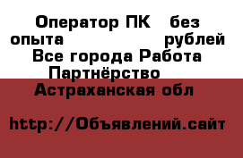 Оператор ПК ( без опыта) 28000 - 45000 рублей - Все города Работа » Партнёрство   . Астраханская обл.